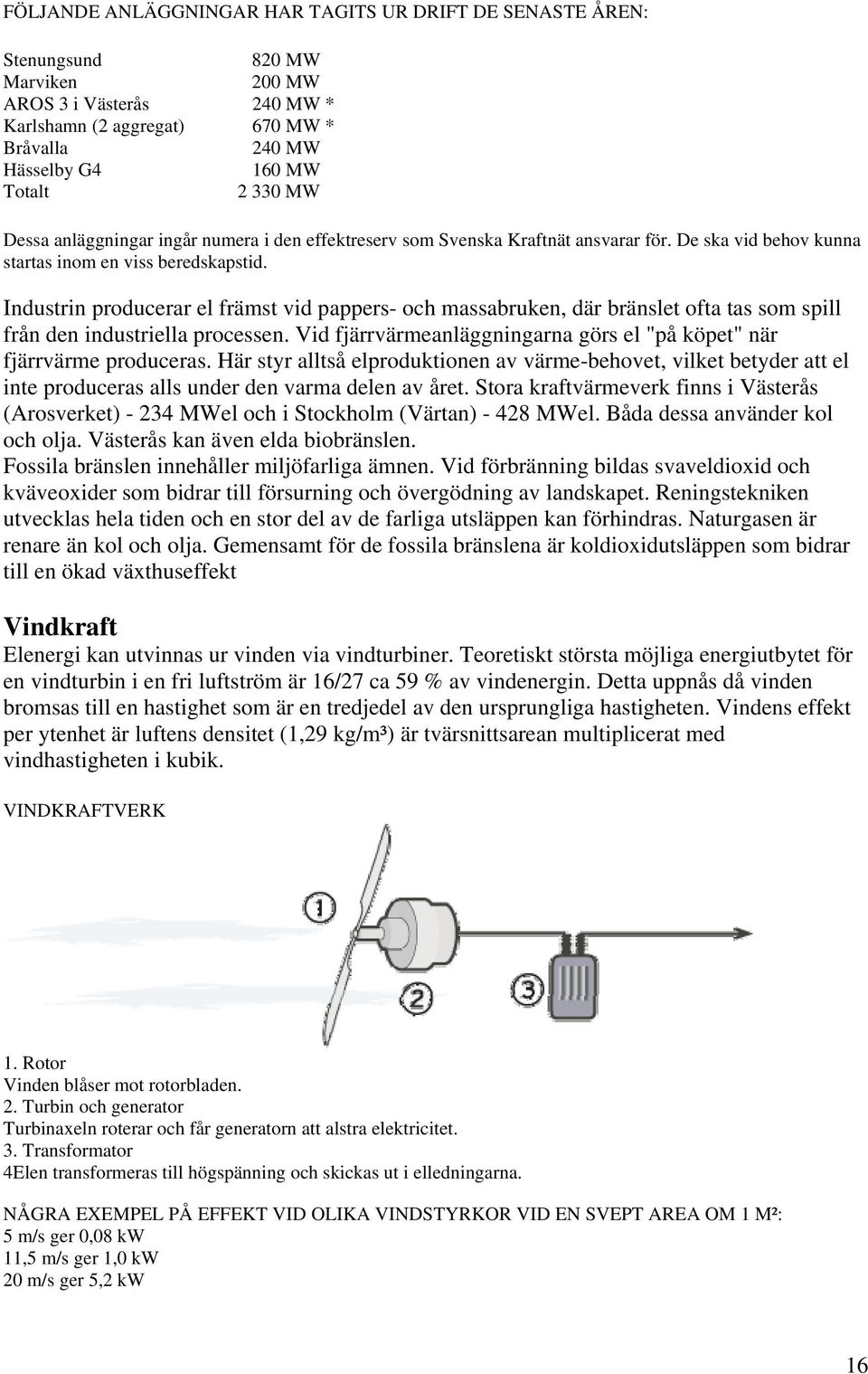 Industrin producerar el främst vid pappers- och massabruken, där bränslet ofta tas som spill från den industriella processen. Vid fjärrvärmeanläggningarna görs el "på köpet" när fjärrvärme produceras.