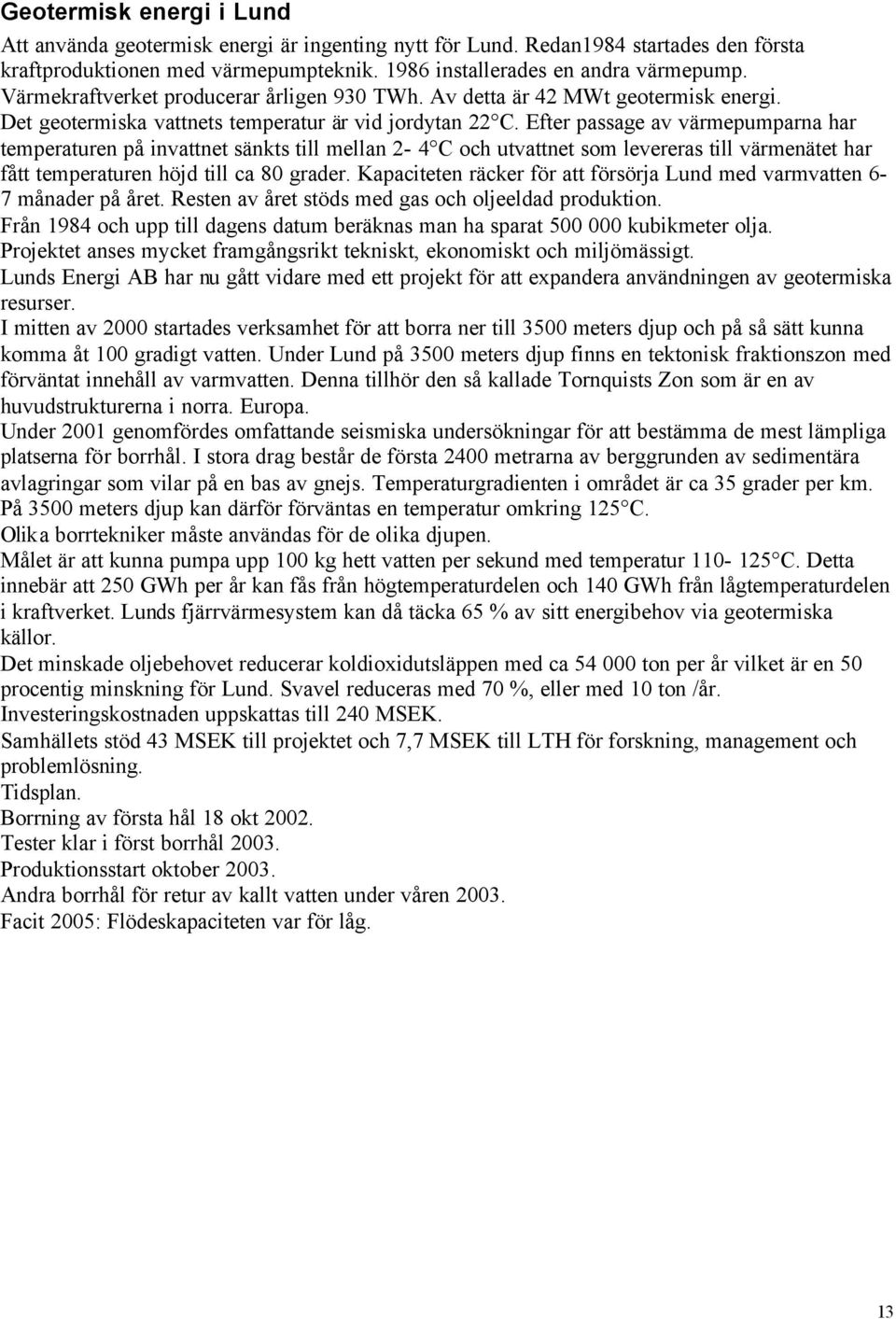 Efter passage av värmepumparna har temperaturen på invattnet sänkts till mellan 2-4 C och utvattnet som levereras till värmenätet har fått temperaturen höjd till ca 80 grader.