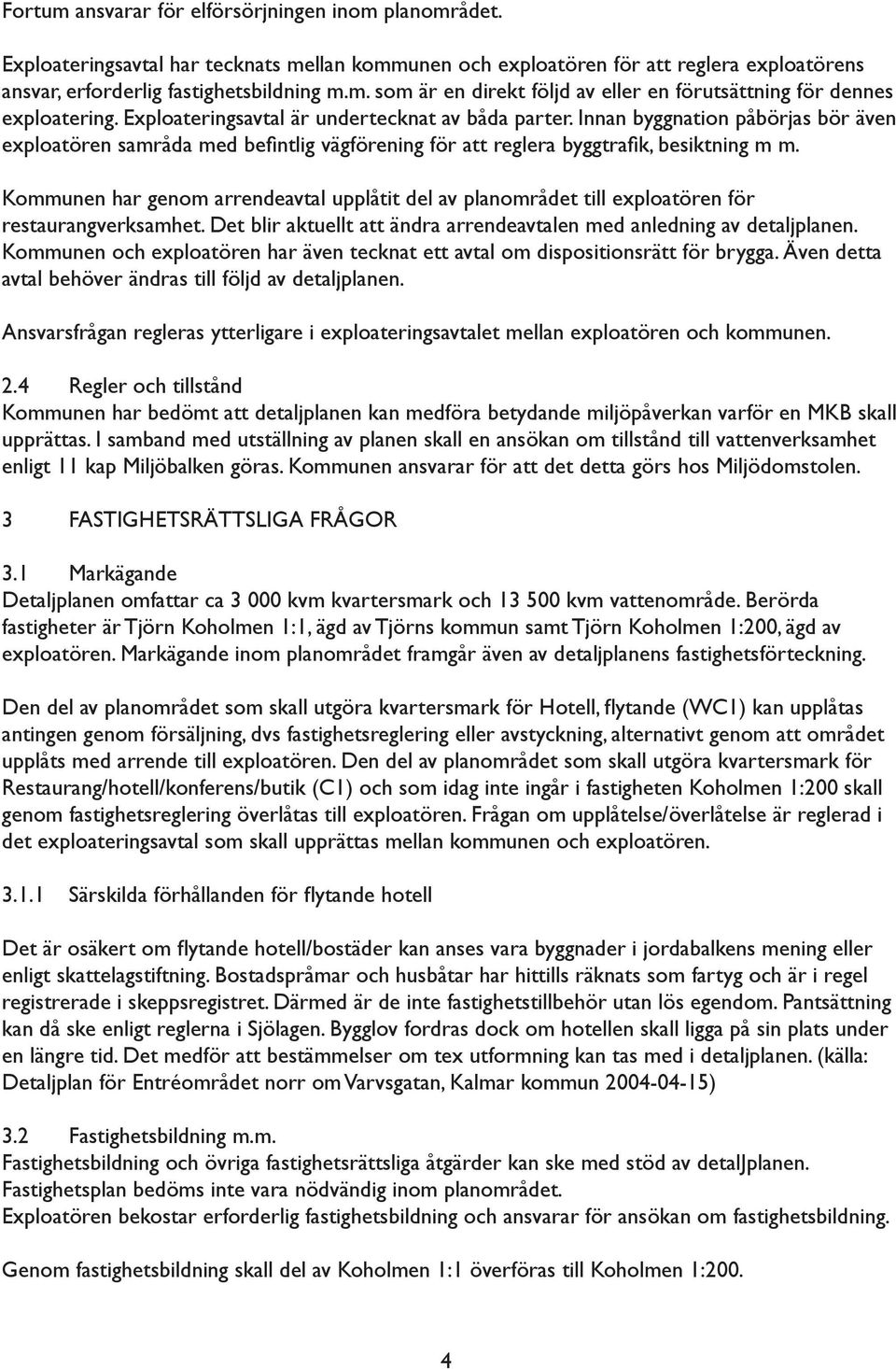 Kommunen har genom arrendeavtal upplåtit del av planområdet till exploatören för restaurangverksamhet. Det blir aktuellt att ändra arrendeavtalen med anledning av detaljplanen.