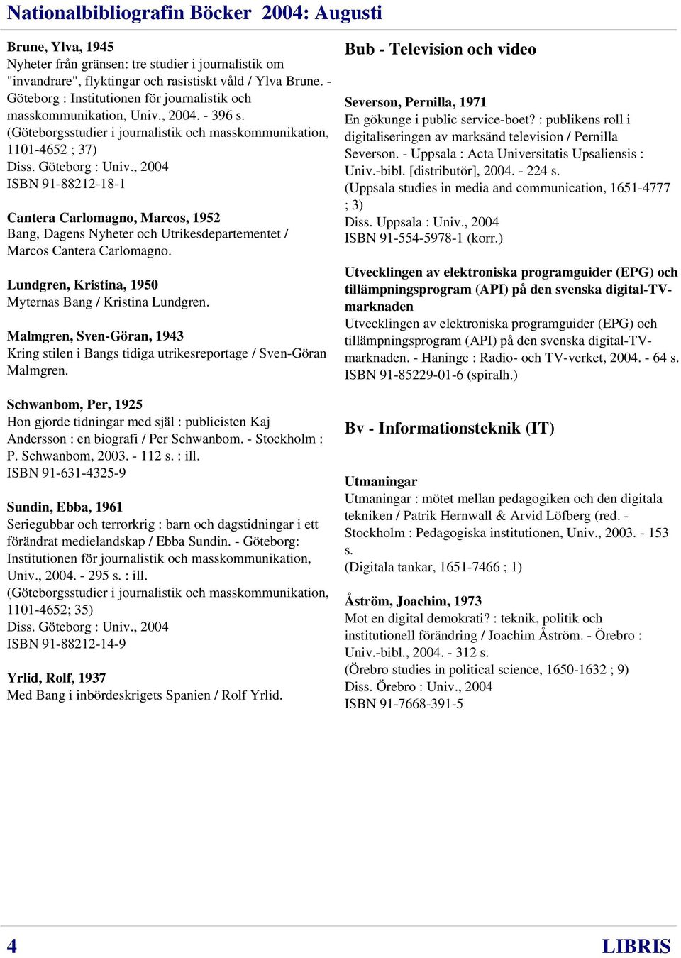 , 2004 ISBN 91-88212-18-1 Cantera Carlomagno, Marcos, 1952 Bang, Dagens Nyheter och Utrikesdepartementet / Marcos Cantera Carlomagno. Lundgren, Kristina, 1950 Myternas Bang / Kristina Lundgren.