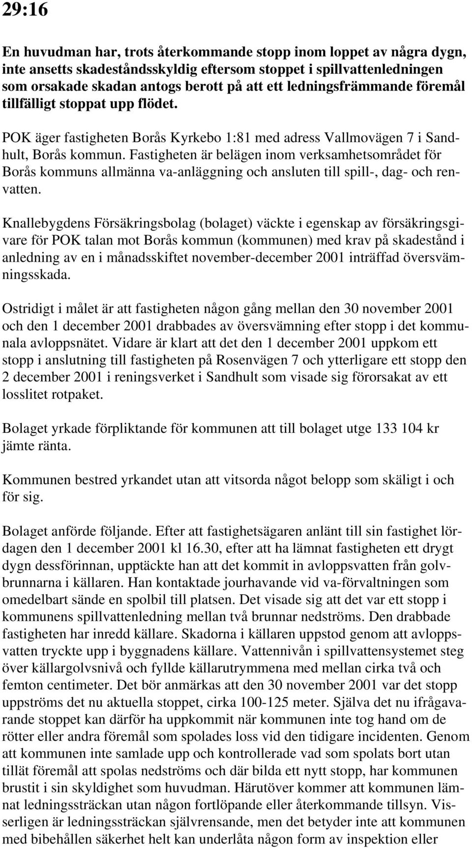 Fastigheten är belägen inom verksamhetsområdet för Borås kommuns allmänna va-anläggning och ansluten till spill-, dag- och renvatten.