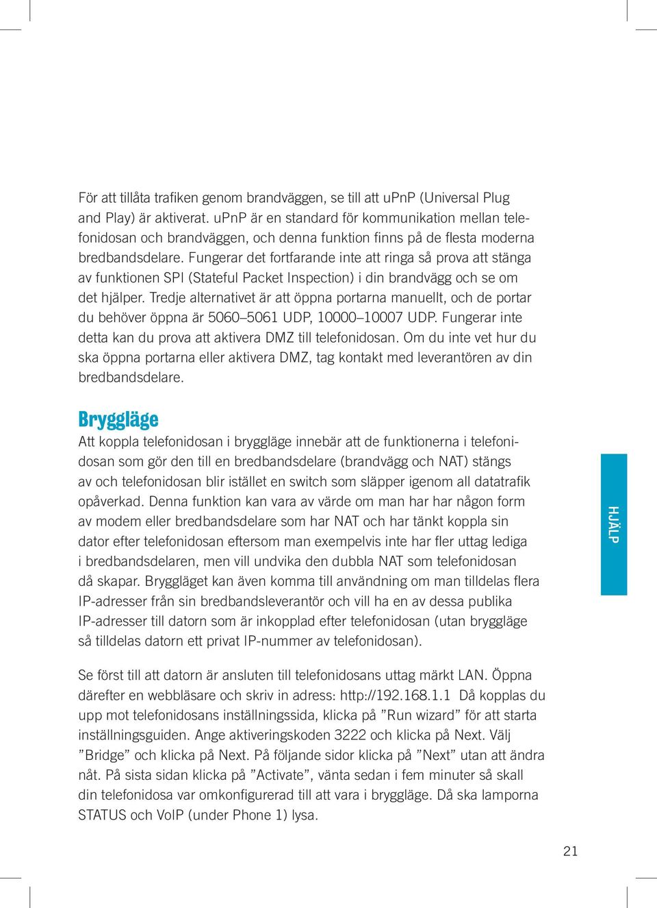 Fungerar det fortfarande inte att ringa så prova att stänga av funktionen SPI (Stateful Packet Inspection) i din brandvägg och se om det hjälper.