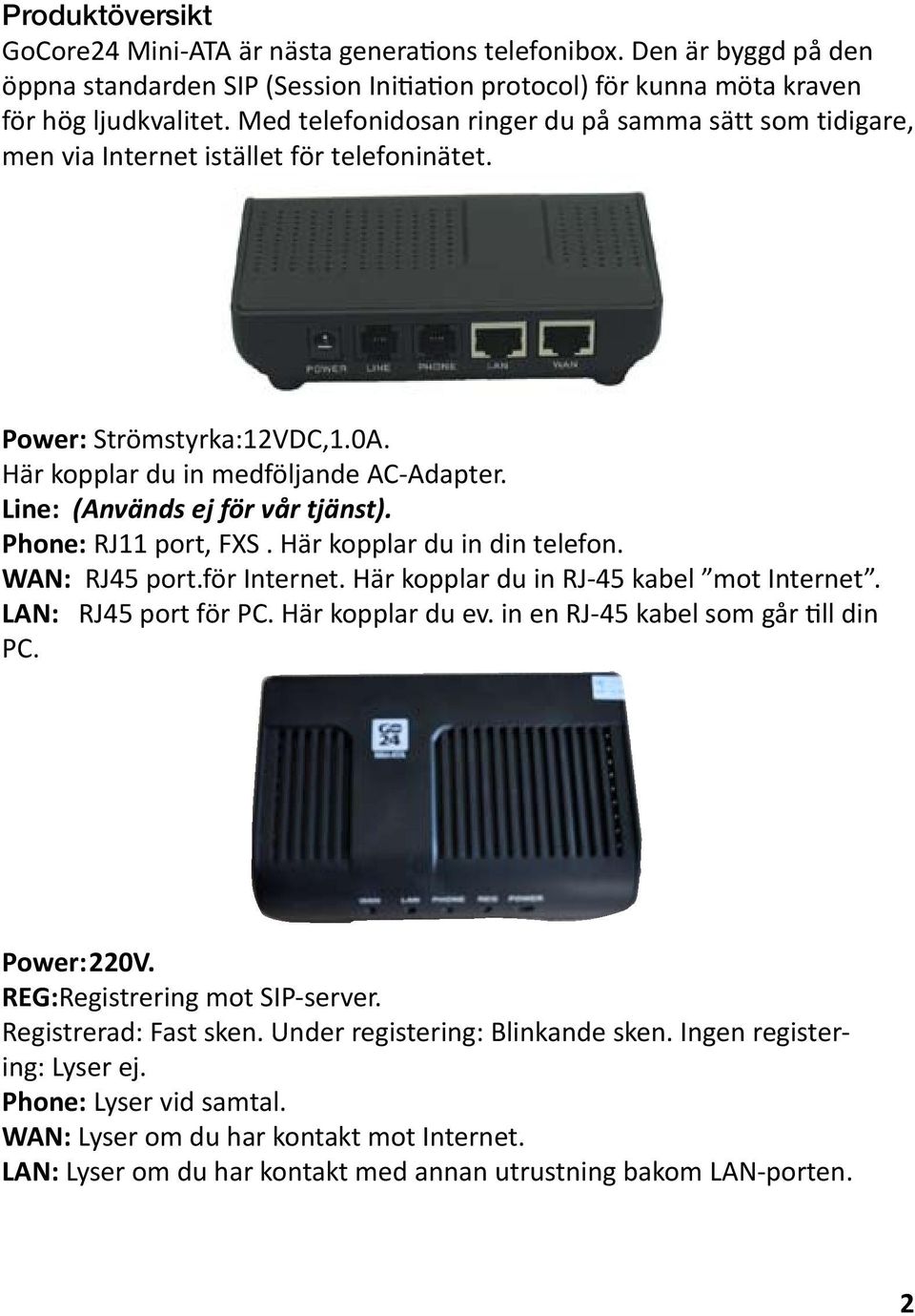 Line: (Används ej för vår tjänst). Phone: RJ11 port, FXS. Här kopplar du in din telefon. WAN: RJ45 port.för Internet. Här kopplar du in RJ-45 kabel mot Internet. LAN: RJ45 port för PC.