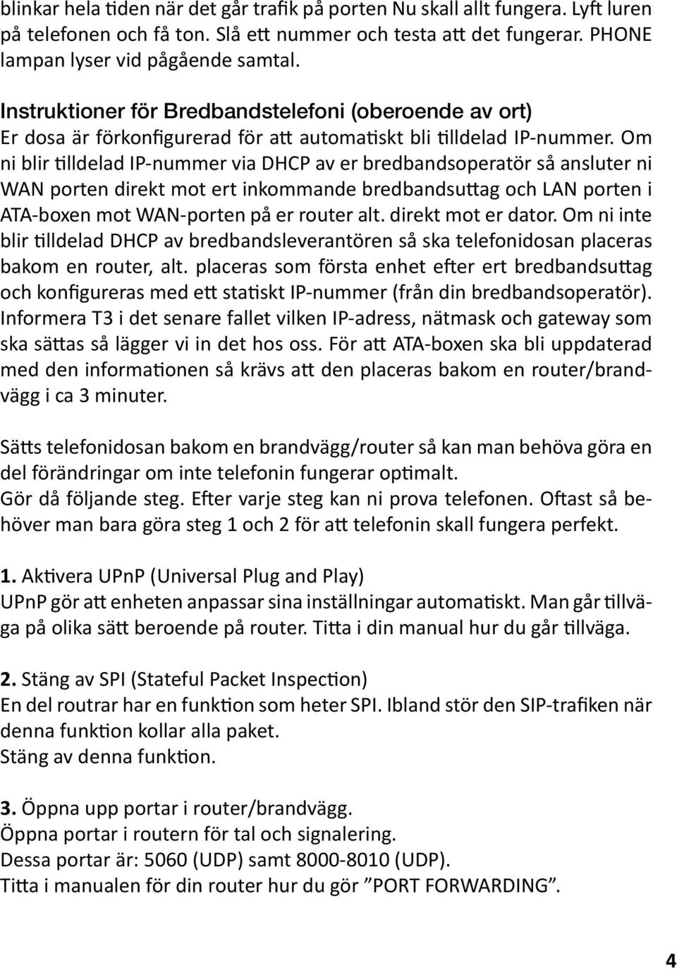 Om ni blir tilldelad IP-nummer via DHCP av er bredbandsoperatör så ansluter ni WAN porten direkt mot ert inkommande bredbandsuttag och LAN porten i ATA-boxen mot WAN-porten på er router alt.