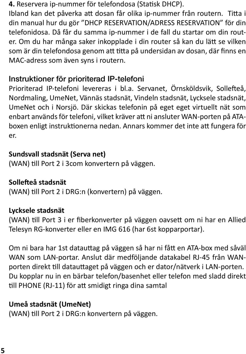 Om du har många saker inkopplade i din router så kan du lätt se vilken som är din telefondosa genom att titta på undersidan av dosan, där finns en MAC-adress som även syns i routern.