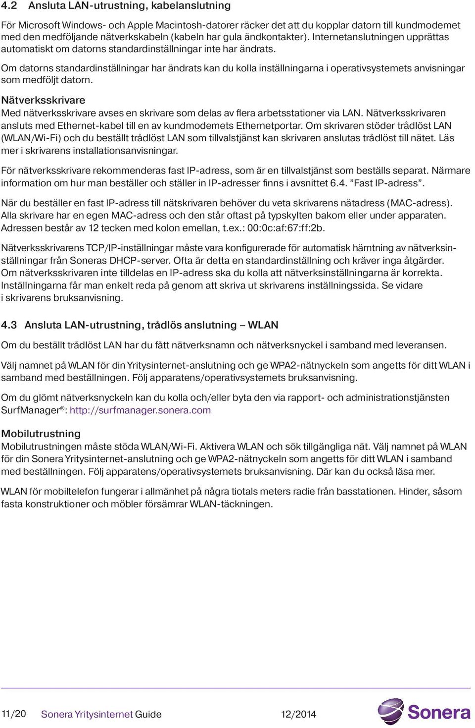 Om datorns standardinställningar har ändrats kan du kolla inställningarna i operativsystemets anvisningar som medföljt datorn.