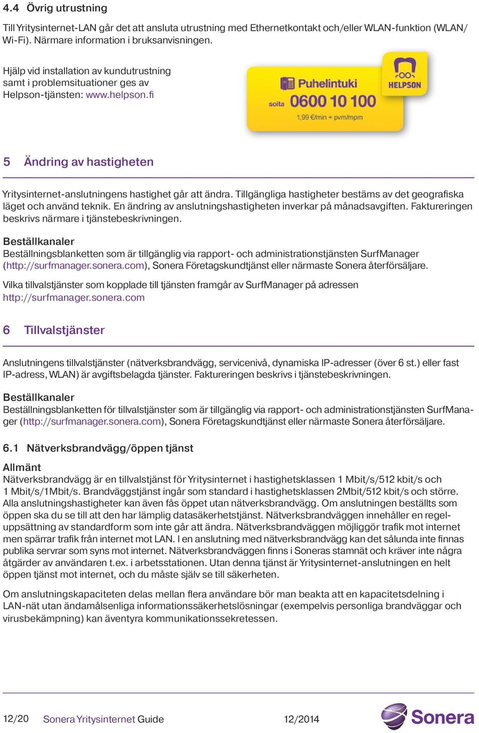 Tillgängliga hastigheter bestäms av det geografiska läget och använd teknik. En ändring av anslutningshastigheten inverkar på månadsavgiften. Faktureringen beskrivs närmare i tjänstebeskrivningen.