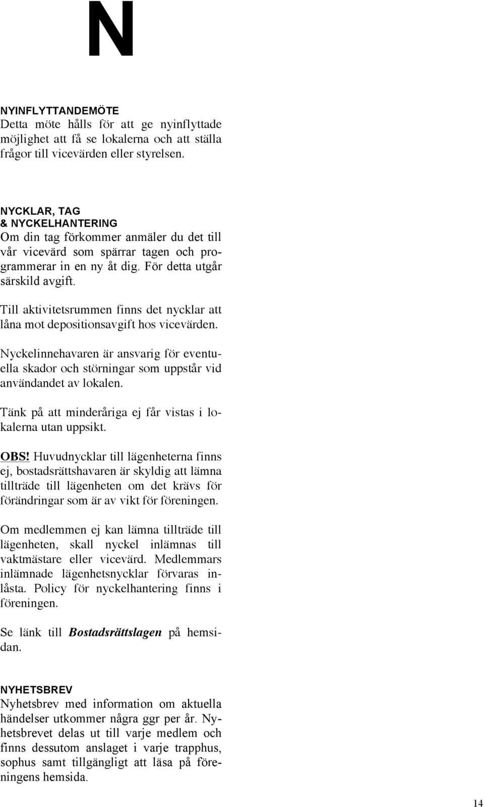 Till aktivitetsrummen finns det nycklar att låna mot depositionsavgift hos vicevärden. Nyckelinnehavaren är ansvarig för eventuella skador och störningar som uppstår vid användandet av lokalen.