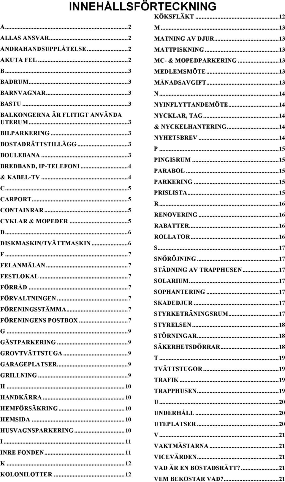 .. 7 FÖRVALTNINGEN... 7 FÖRENINGSSTÄMMA... 7 FÖRENINGENS POSTBOX... 7 G... 9 GÄSTPARKERING... 9 GROVTVÄTTSTUGA... 9 GARAGEPLATSER... 9 GRILLNING... 9 H... 10 HANDKÄRRA... 10 HEMFÖRSÄKRING... 10 HEMSIDA.
