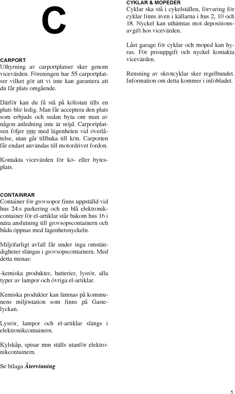 Låst garage för cyklar och moped kan hyras. För prisuppgift och nyckel kontakta vicevärden. Rensning av skrotcyklar sker regelbundet. Information om detta kommer i infobladet.