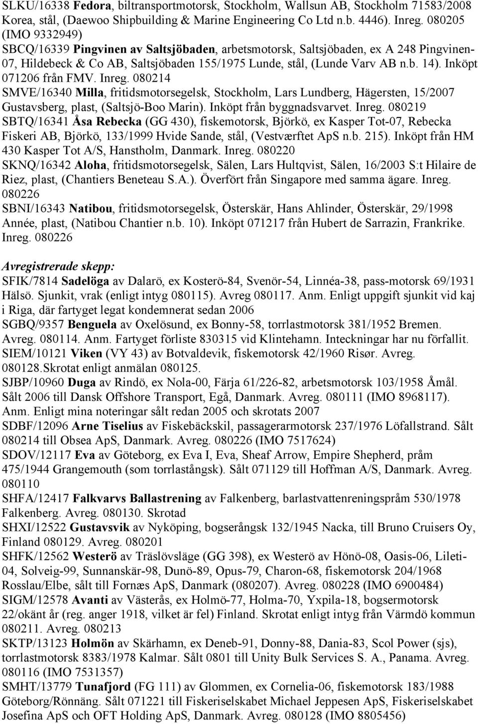 Inköpt 071206 från FMV. Inreg. 080214 SMVE/16340 Milla, fritidsmotorsegelsk, Stockholm, Lars Lundberg, Hägersten, 15/2007 Gustavsberg, plast, (Saltsjö-Boo Marin). Inköpt från byggnadsvarvet. Inreg. 080219 SBTQ/16341 Åsa Rebecka (GG 430), fiskemotorsk, Björkö, ex Kasper Tot-07, Rebecka Fiskeri AB, Björkö, 133/1999 Hvide Sande, stål, (Vestværftet ApS n.