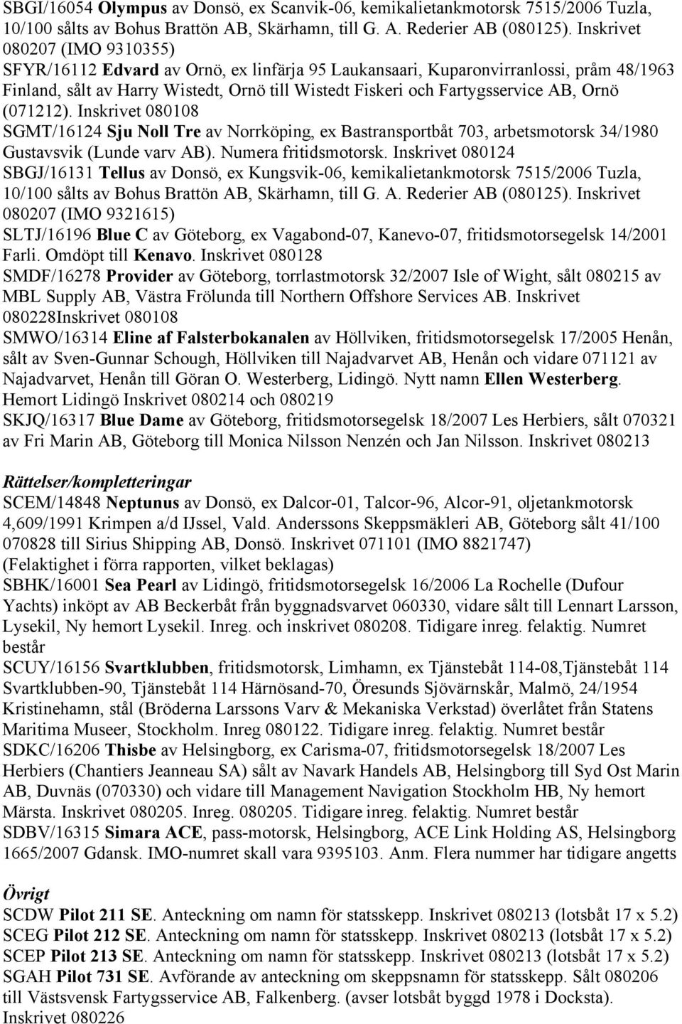 Ornö (071212). Inskrivet 080108 SGMT/16124 Sju Noll Tre av Norrköping, ex Bastransportbåt 703, arbetsmotorsk 34/1980 Gustavsvik (Lunde varv AB). Numera fritidsmotorsk.