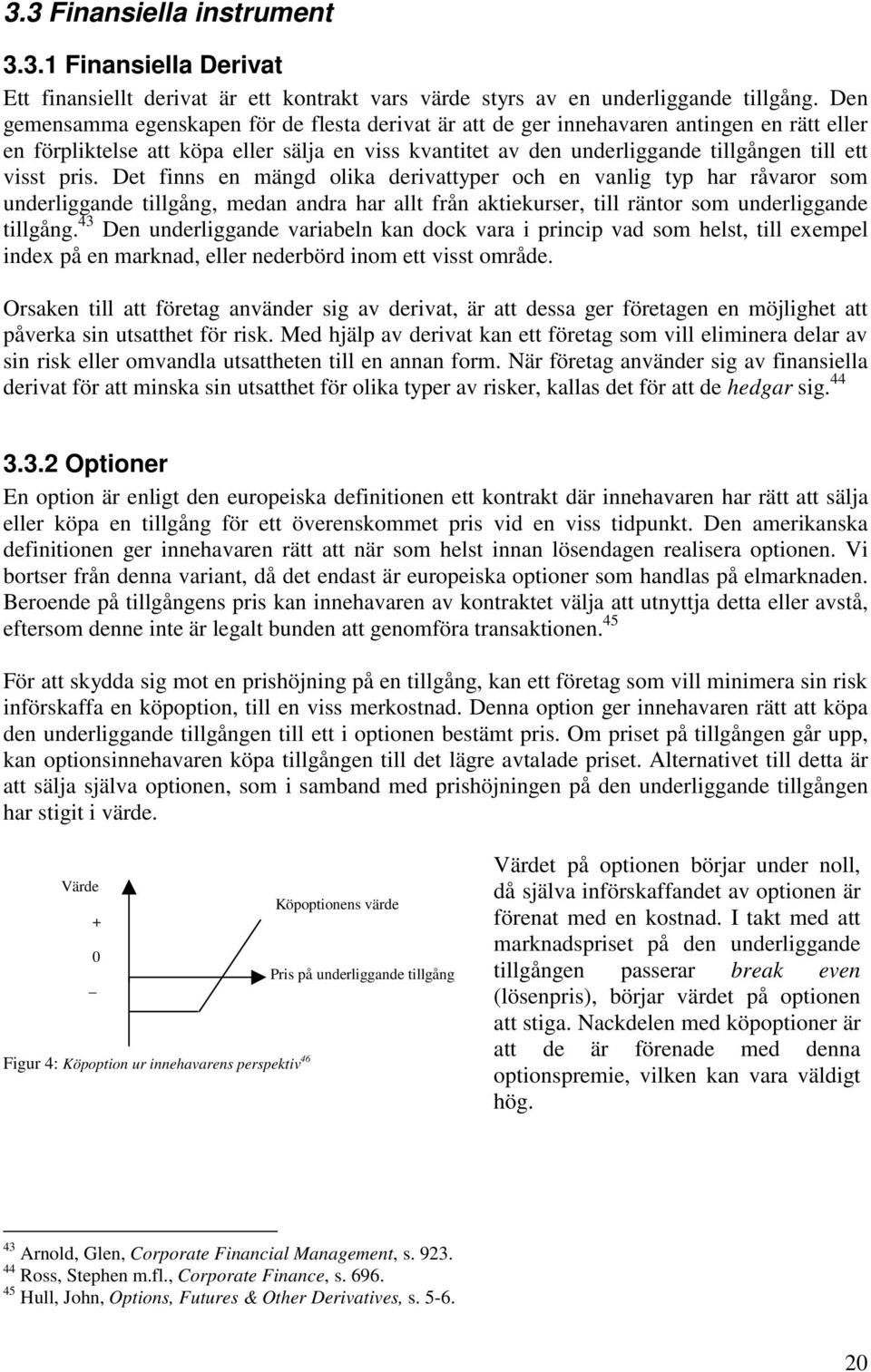 pris. Det finns en mängd olika derivattyper och en vanlig typ har råvaror som underliggande tillgång, medan andra har allt från aktiekurser, till räntor som underliggande tillgång.