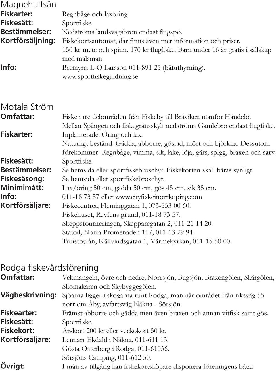 se Motala Ström Omfattar: Fiske i tre delområden från Fiskeby till Bråviken utanför Händelö. Mellan Spången och fiskegränsskylt nedströms Gamlebro endast flugfiske. Inplanterade: Öring och lax.