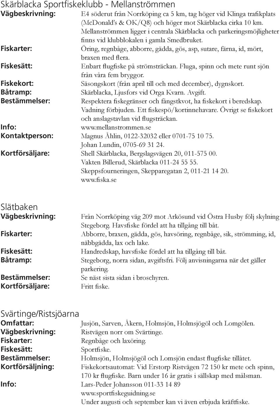 Öring, regnbåge, abborre, gädda, gös, asp, sutare, färna, id, mört, braxen med flera. Enbart flugfiske på strömsträckan. Fluga, spinn och mete runt sjön från våra fem bryggor.