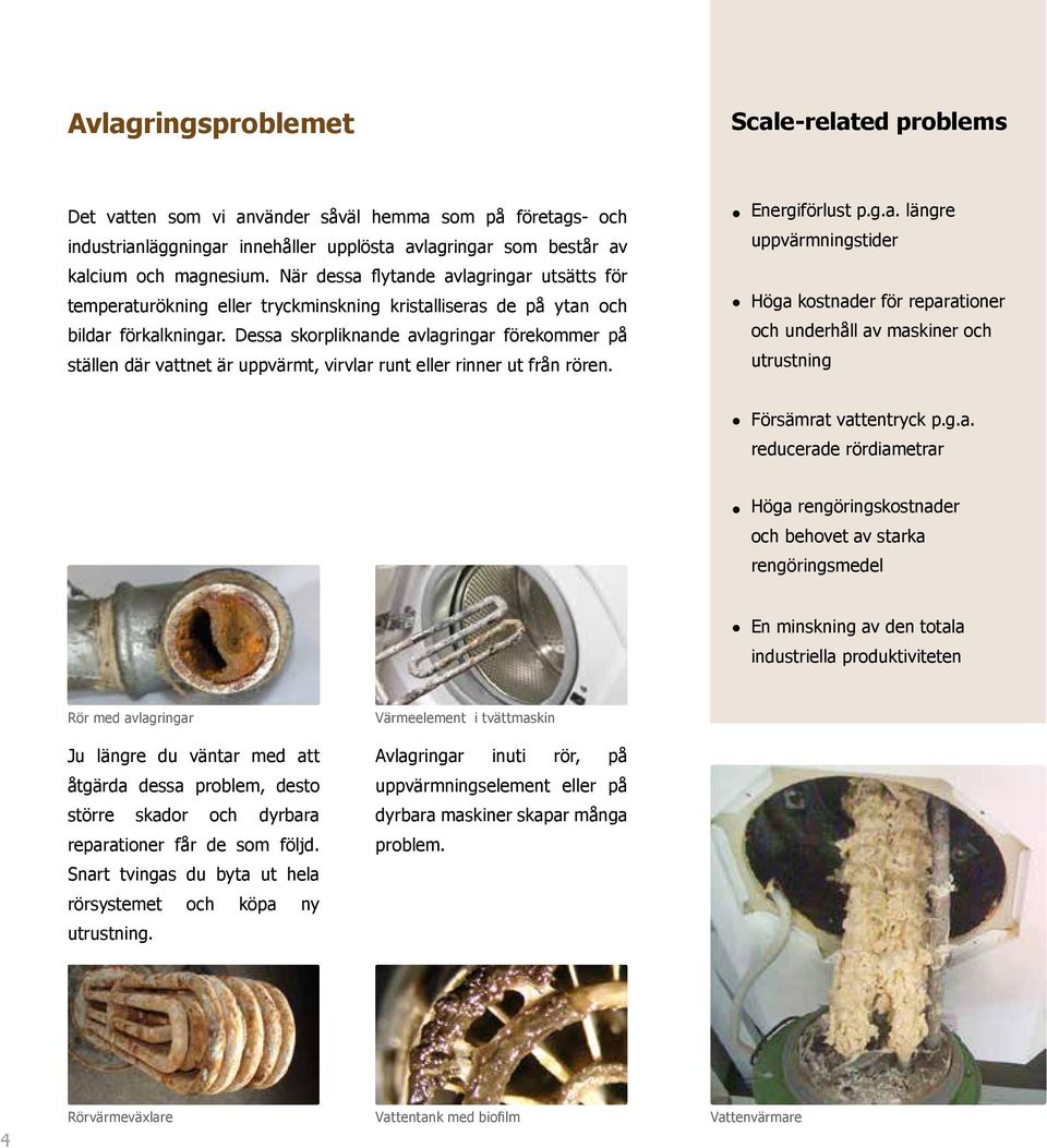 Dessa skorpliknande avlagringar förekommer på ställen där vattnet är uppvärmt, virvlar runt eller rinner ut från rören. Energiförlust p.g.a. längre uppvärmningstider Höga kostnader för reparationer och underhåll av maskiner och utrustning Försämrat vattentryck p.