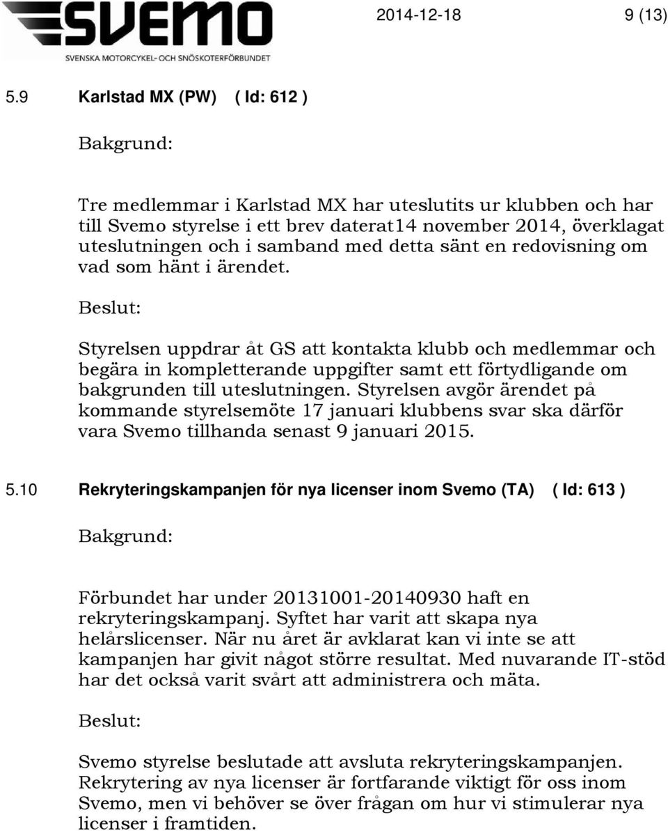 sänt en redovisning om vad som hänt i ärendet. Styrelsen uppdrar åt GS att kontakta klubb och medlemmar och begära in kompletterande uppgifter samt ett förtydligande om bakgrunden till uteslutningen.