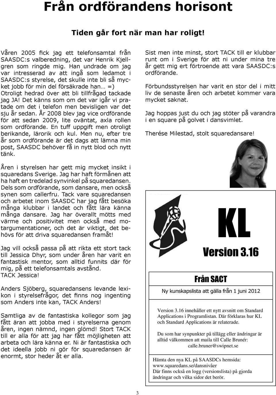 Det känns som om det var igår vi pratade om det i telefon men bevisligen var det sju år sedan. År 2008 blev jag vice ordförande för att sedan 2009, lite oväntat, axla rollen som ordförande.