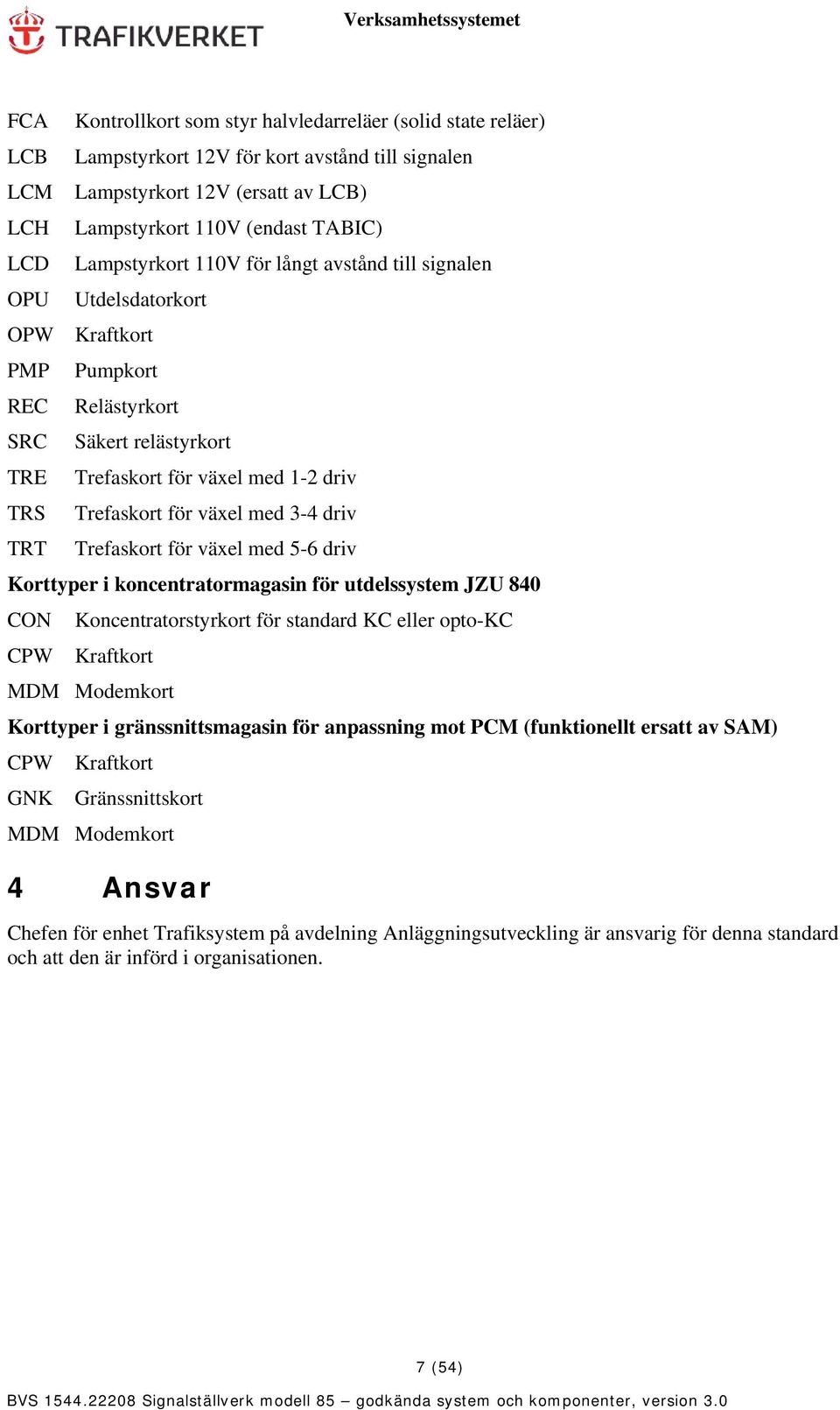 växel med 3-4 driv TRT Trefaskort för växel med 5-6 driv Korttyper i koncentratormagasin för utdelssystem JZU 840 CON Koncentratorstyrkort för standard KC eller opto-kc CPW Kraftkort MDM Modemkort