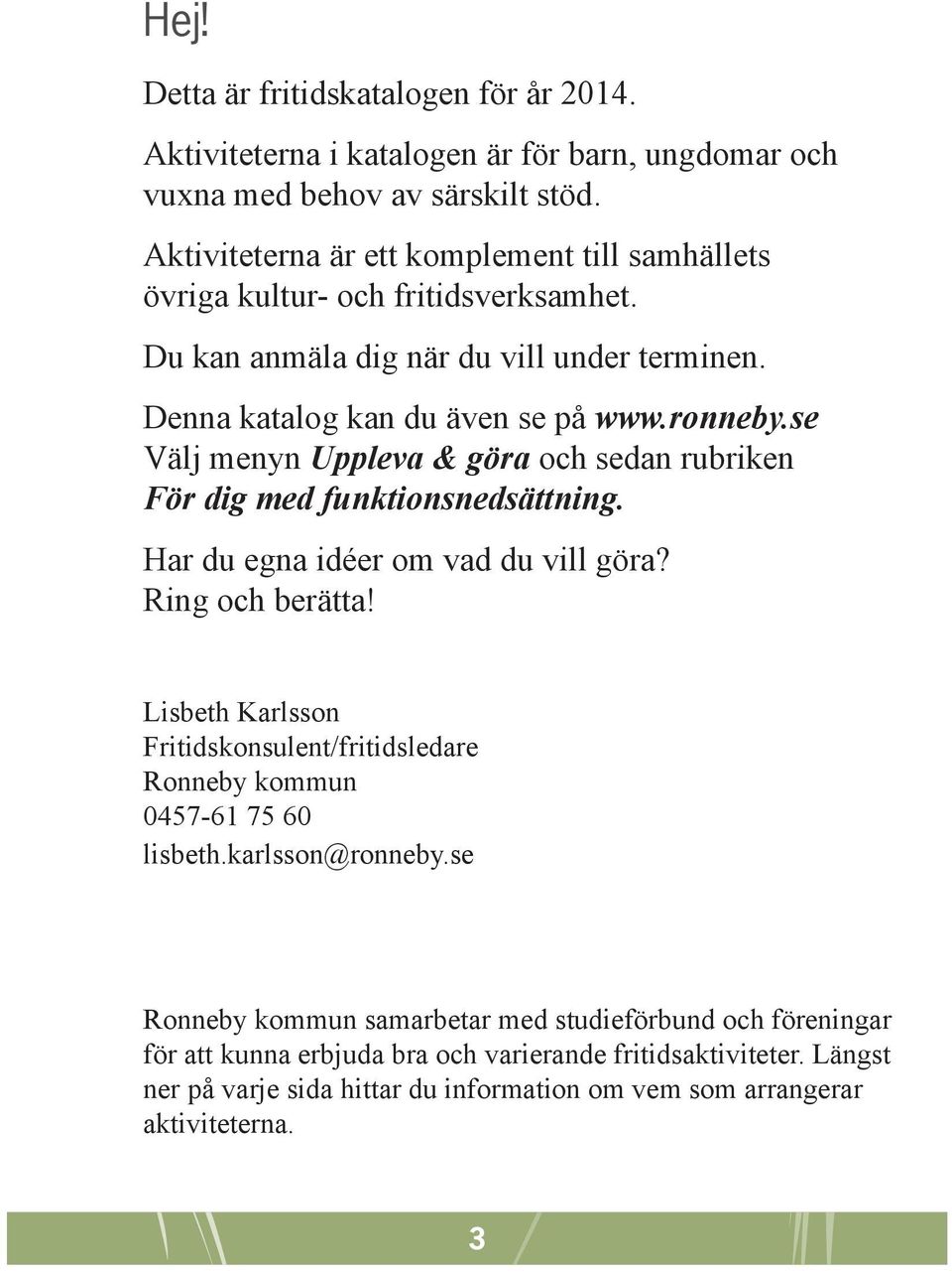 se Välj menyn Uppleva & göra och sedan rubriken För dig med funktionsnedsättning. Har du egna idéer om vad du vill göra? Ring och berätta!