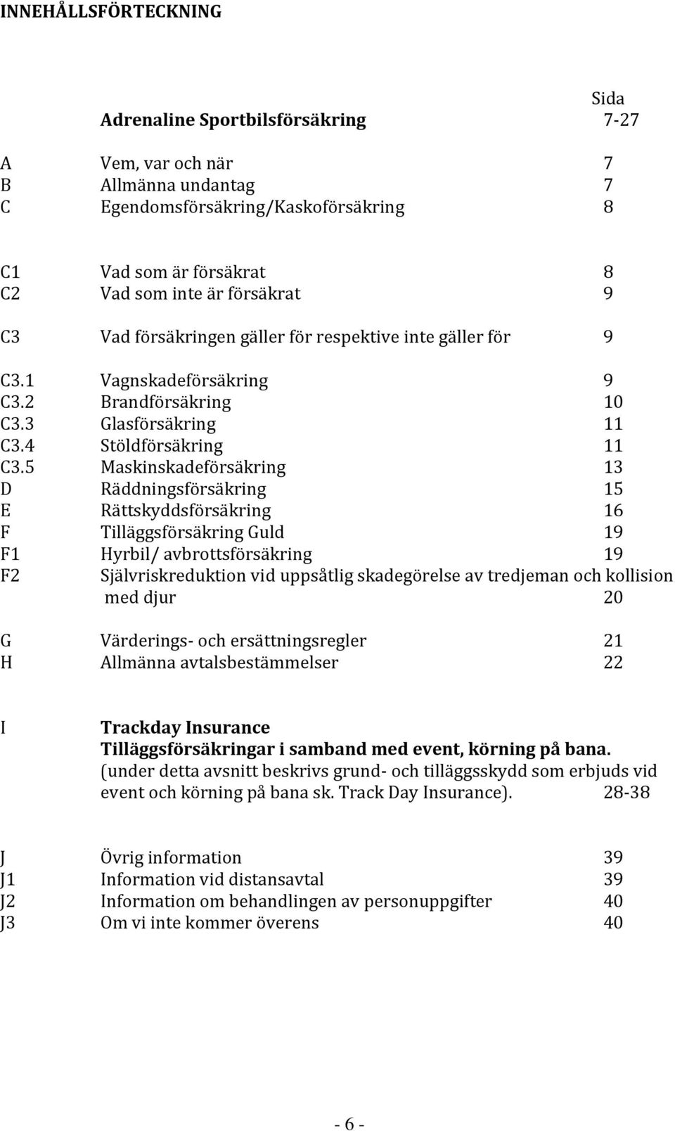 5 Maskinskadeförsäkring 13 D Räddningsförsäkring 15 E Rättskyddsförsäkring 16 F Tilläggsförsäkring Guld 19 F1 Hyrbil/ avbrottsförsäkring 19 F2 Självriskreduktion vid uppsåtlig skadegörelse av