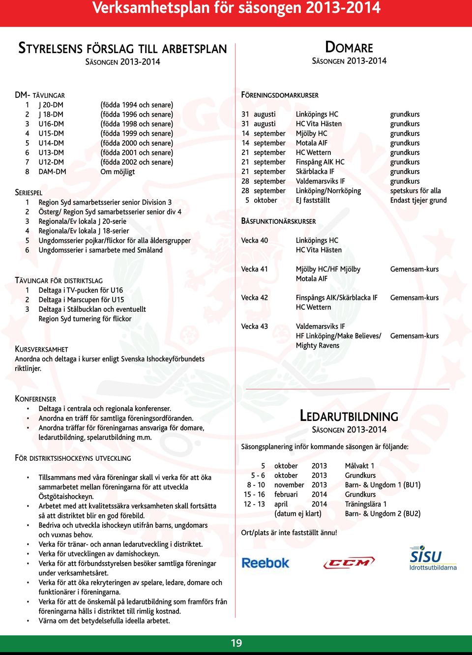 Seriespel 1 Region Syd samarbetsserier senior Division 3 2 Österg/ Region Syd samarbetsserier senior div 4 3 Regionala/Ev lokala J 20-serie 4 Regionala/Ev lokala J 18-serier 5 Ungdomsserier