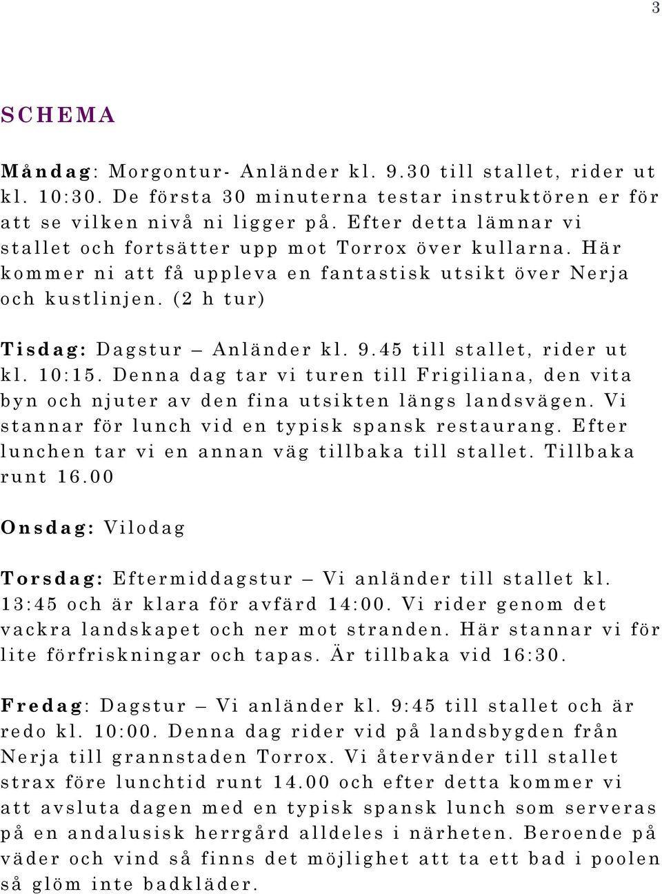 45 till stallet, rider ut kl. 10:15. Denna dag tar vi turen till Frigiliana, den vita byn och njuter av den fina utsikten längs landsvägen. Vi stannar för lunch vid en typisk spansk restaurang.