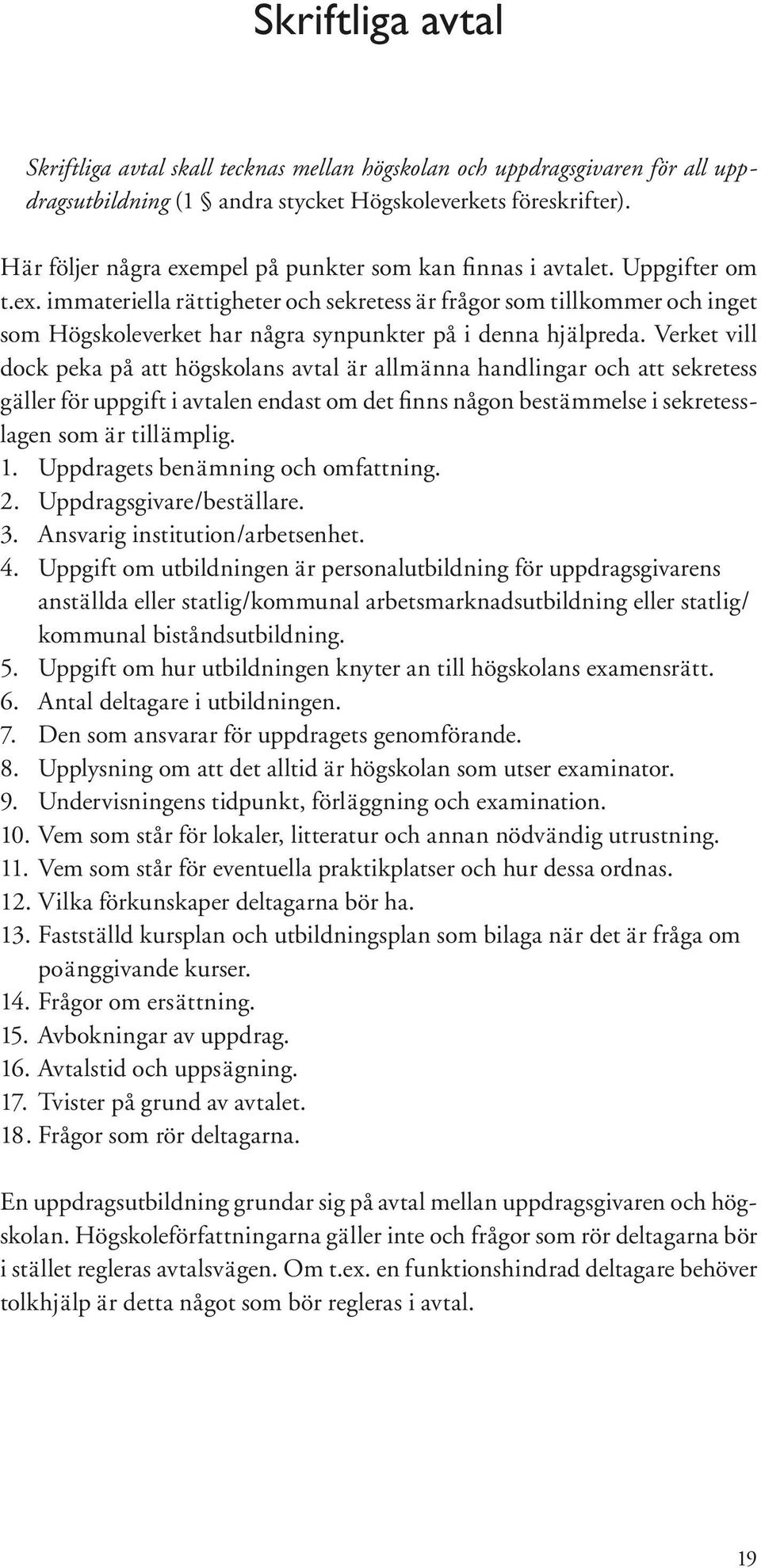 Verket vill dock peka på att högskolans avtal är allmänna handlingar och att sekretess gäller för uppgift i avtalen endast om det finns någon bestämmelse i sekretesslagen som är tillämplig. 1.