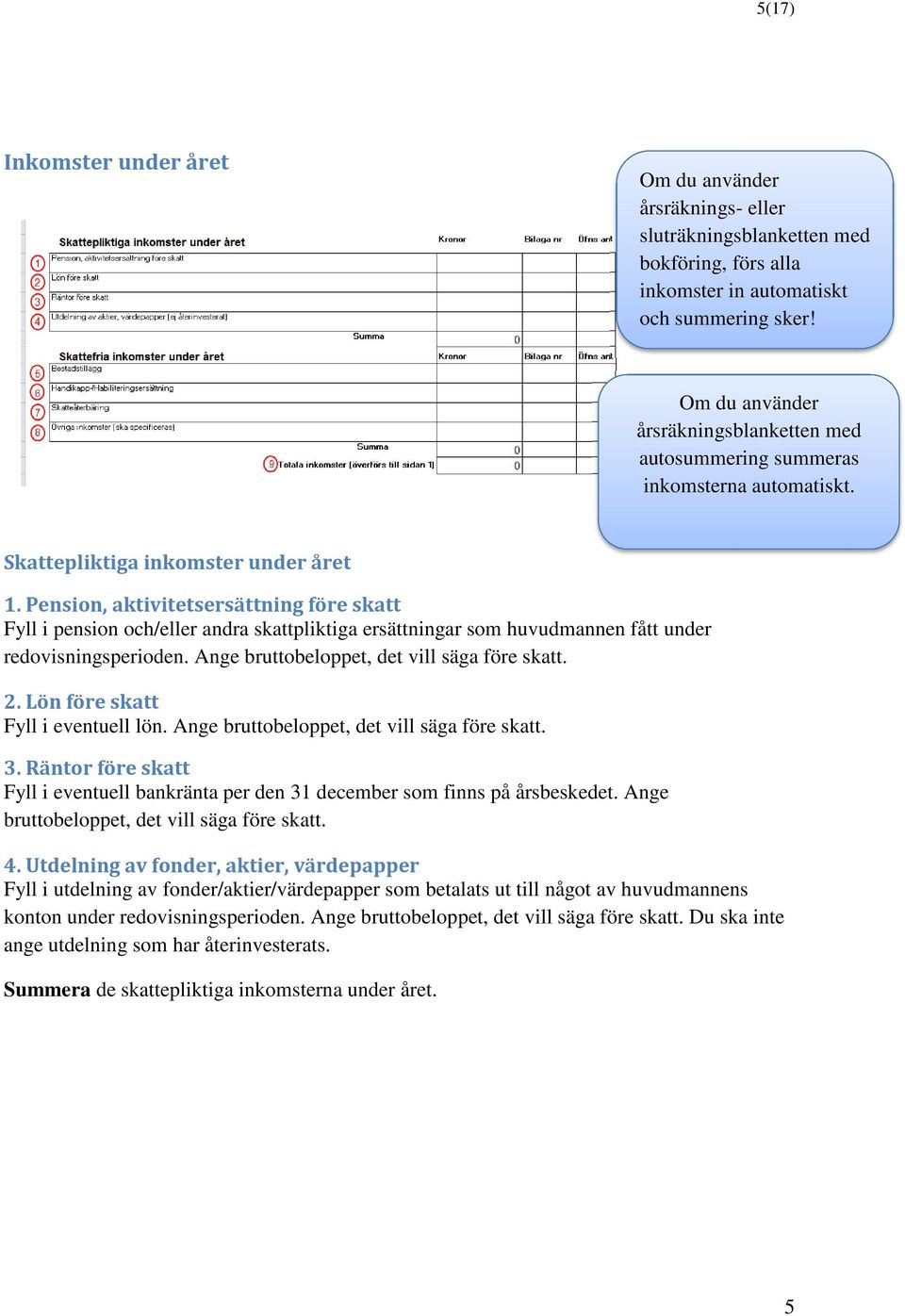 Pension, aktivitetsersättning före skatt Fyll i pension och/eller andra skattpliktiga ersättningar som huvudmannen fått under redovisningsperioden. Ange bruttobeloppet, det vill säga före skatt. 2.