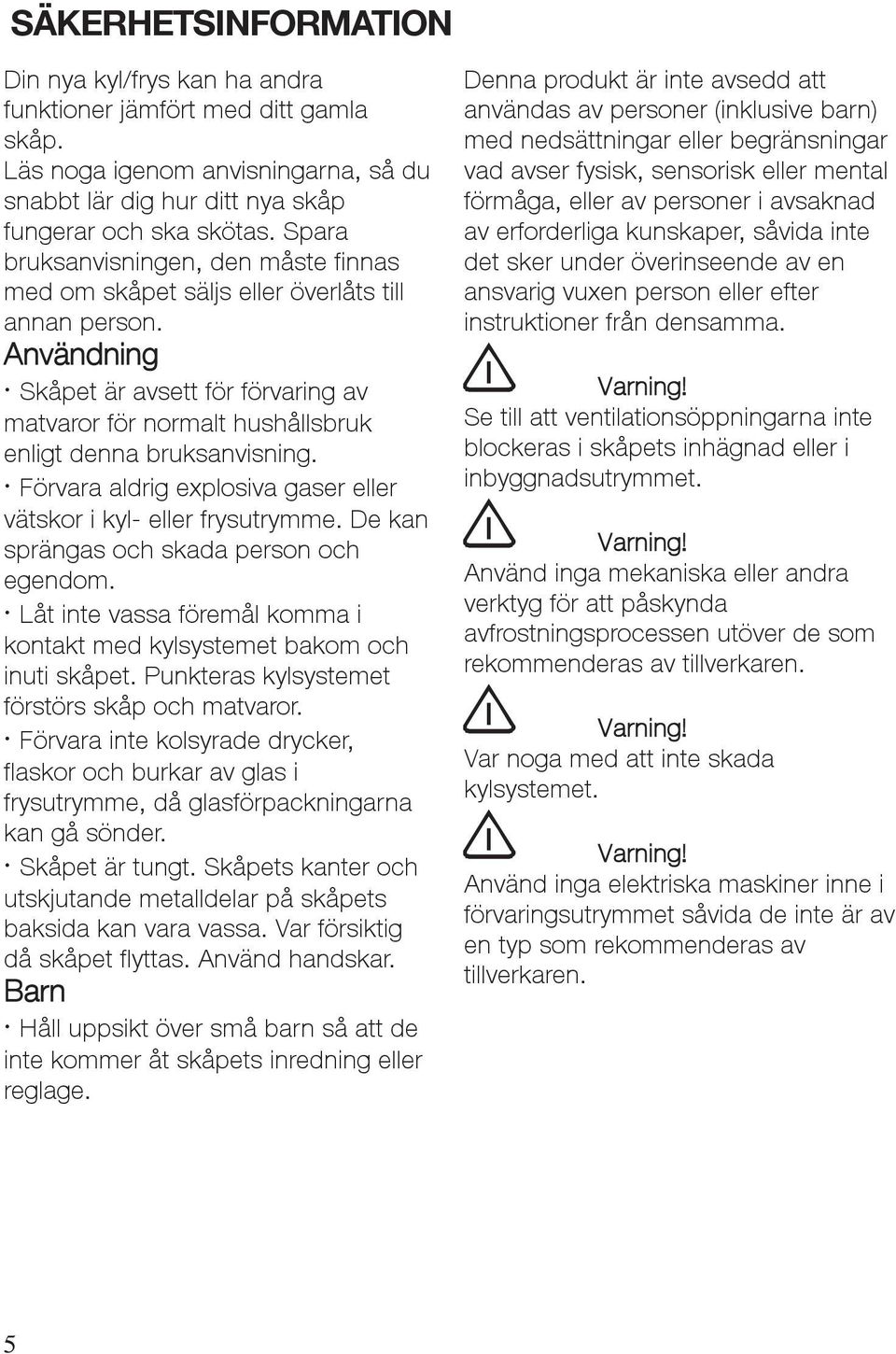 Användning Skåpet är avsett för förvaring av matvaror för normalt hushållsbruk enligt denna bruksanvisning. Förvara aldrig explosiva gaser eller vätskor i kyl- eller frysutrymme.