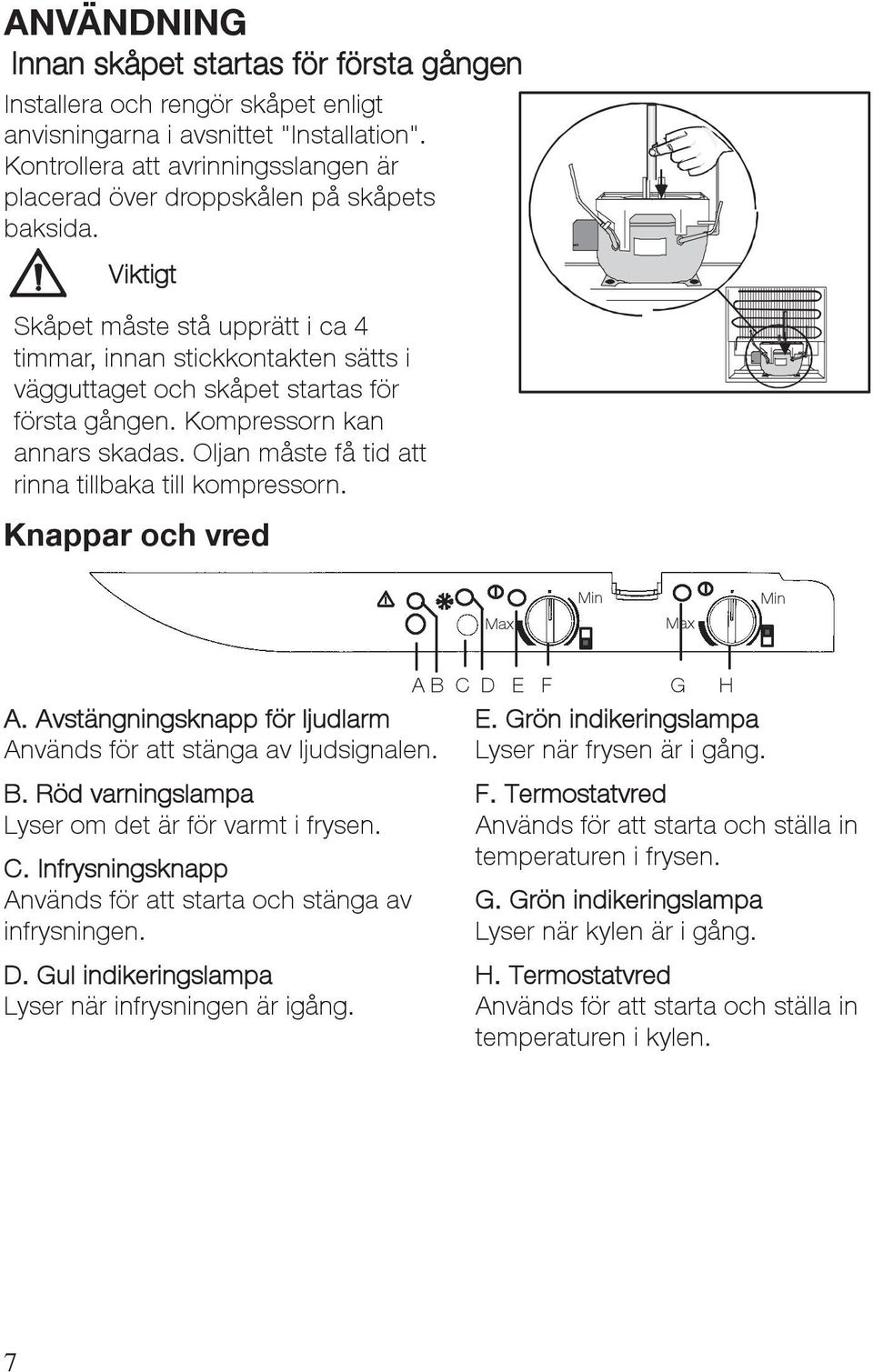 Viktigt Skåpet måste stå upprätt i ca 4 timmar, innan stickkontakten sätts i vägguttaget och skåpet startas för första gången. Kompressorn kan annars skadas.