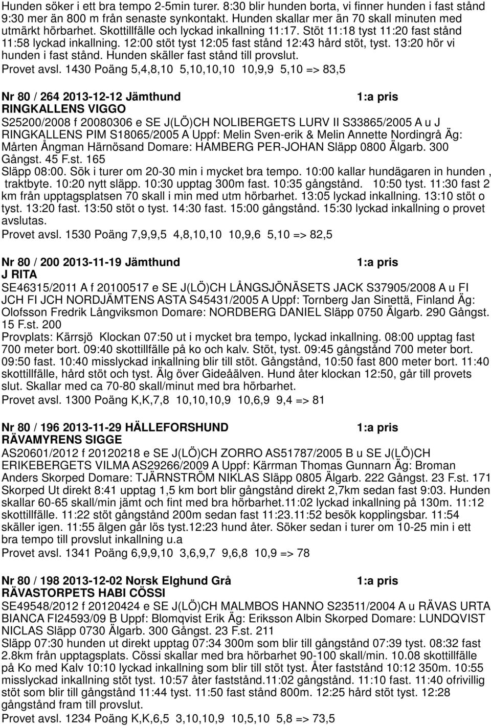 12:00 stöt tyst 12:05 fast stånd 12:43 hård stöt, tyst. 13:20 hör vi hunden i fast stånd. Hunden skäller fast stånd till provslut. Provet avsl.