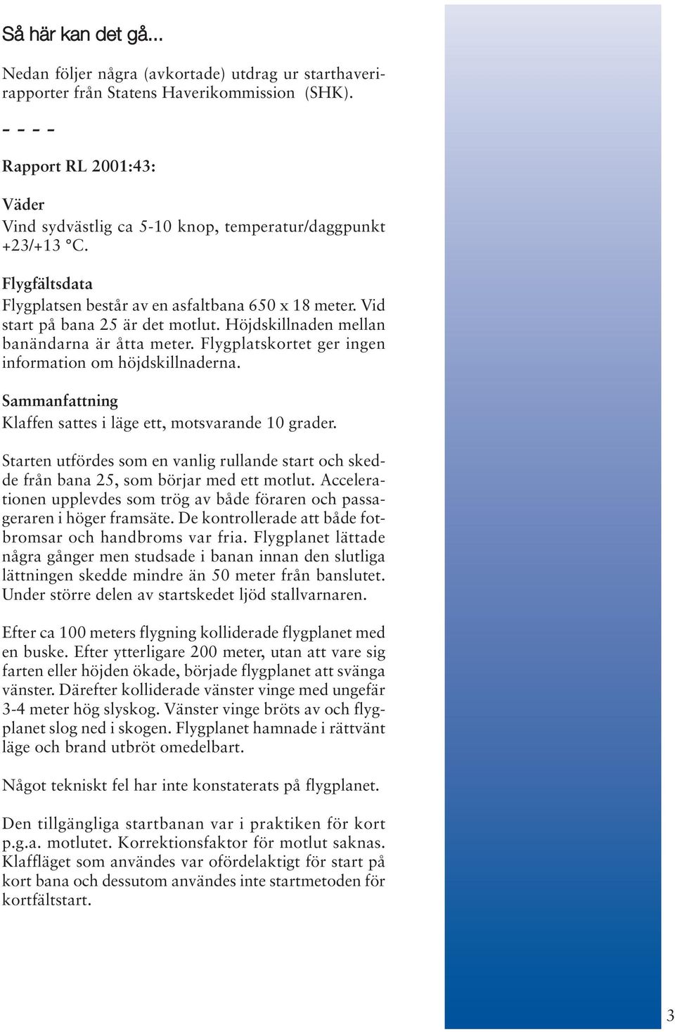 Höjdskillnaden mellan banändarna är åtta meter. Flygplatskortet ger ingen information om höjdskillnaderna. Sammanfattning Klaffen sattes i läge ett, motsvarande 10 grader.