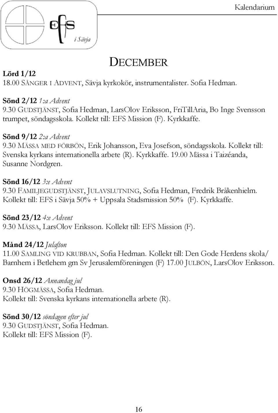 30 MÄSSA MED FÖRBÖN, Erik Johansson, Eva Josefson, söndagsskola. Kollekt till: Svenska kyrkans internationella arbete (R). Kyrkkaffe. 19.00 Mässa i Taizéanda, Susanne Nordgren.