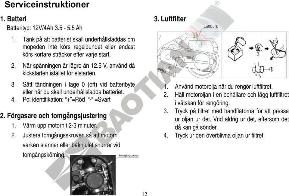 5 V, använd då kickstarten istället för elstarten. 3. Sätt tändningen i läge 0 (off) vid batteribyte eller när du skall underhållsladda batteriet. Pol identifikation: + =Röd - =Svart 4. 1. 2.