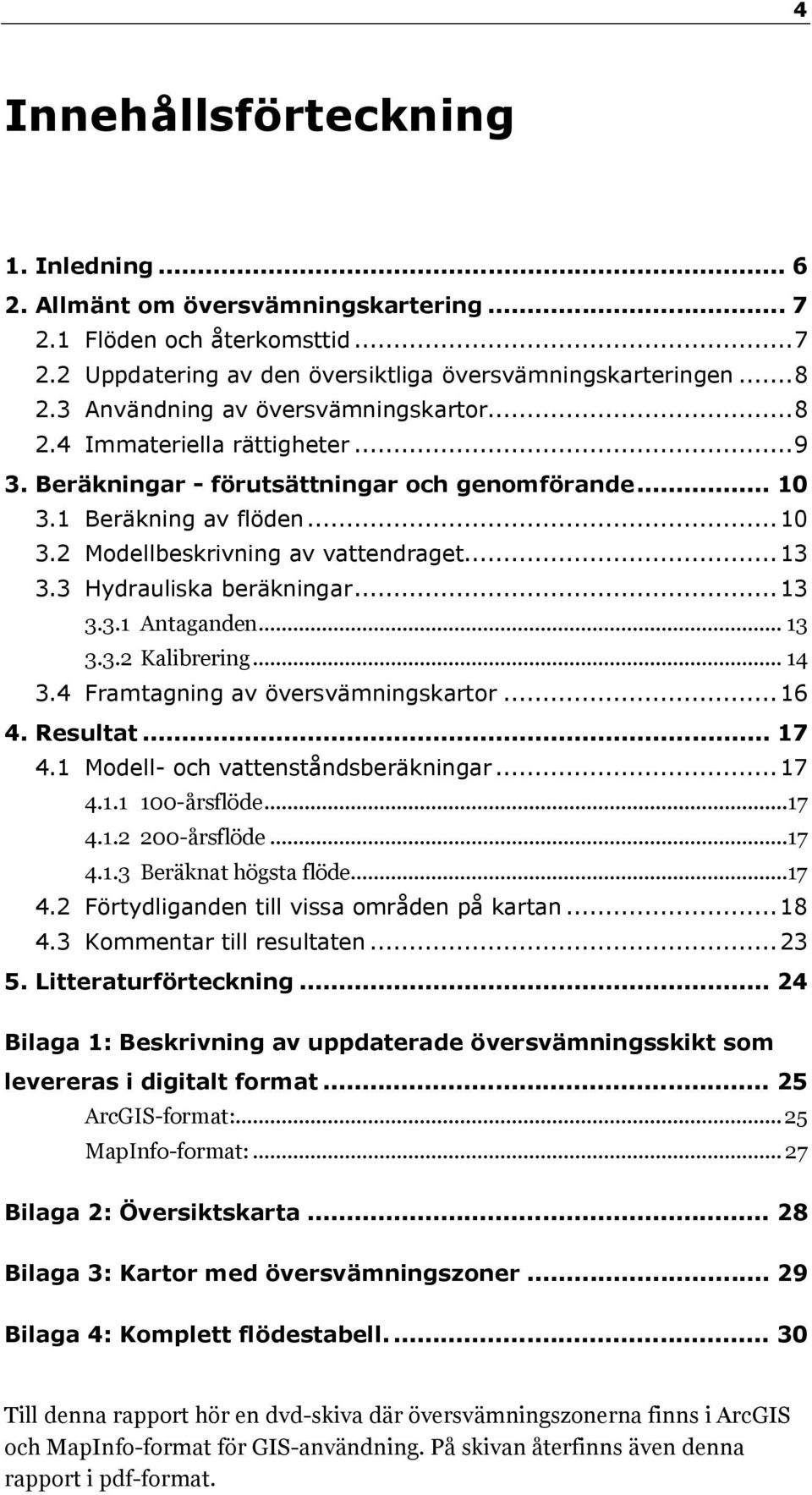 .. 13 3.3 Hydrauliska beräkningar... 13 3.3.1 Antaganden... 13 3.3.2 Kalibrering... 14 3.4 Framtagning av översvämningskartor... 16 4. Resultat... 17 4.1 Modell- och vattenståndsberäkningar... 17 4.1.1 100-årsflöde.