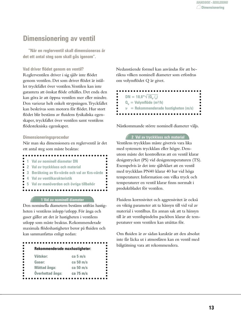 Det enda den kan göra är att öppna ventilen mer eller mindre. Den varierar helt enkelt strypningen. Tryckfallet kan beskrivas som motorn för flödet.