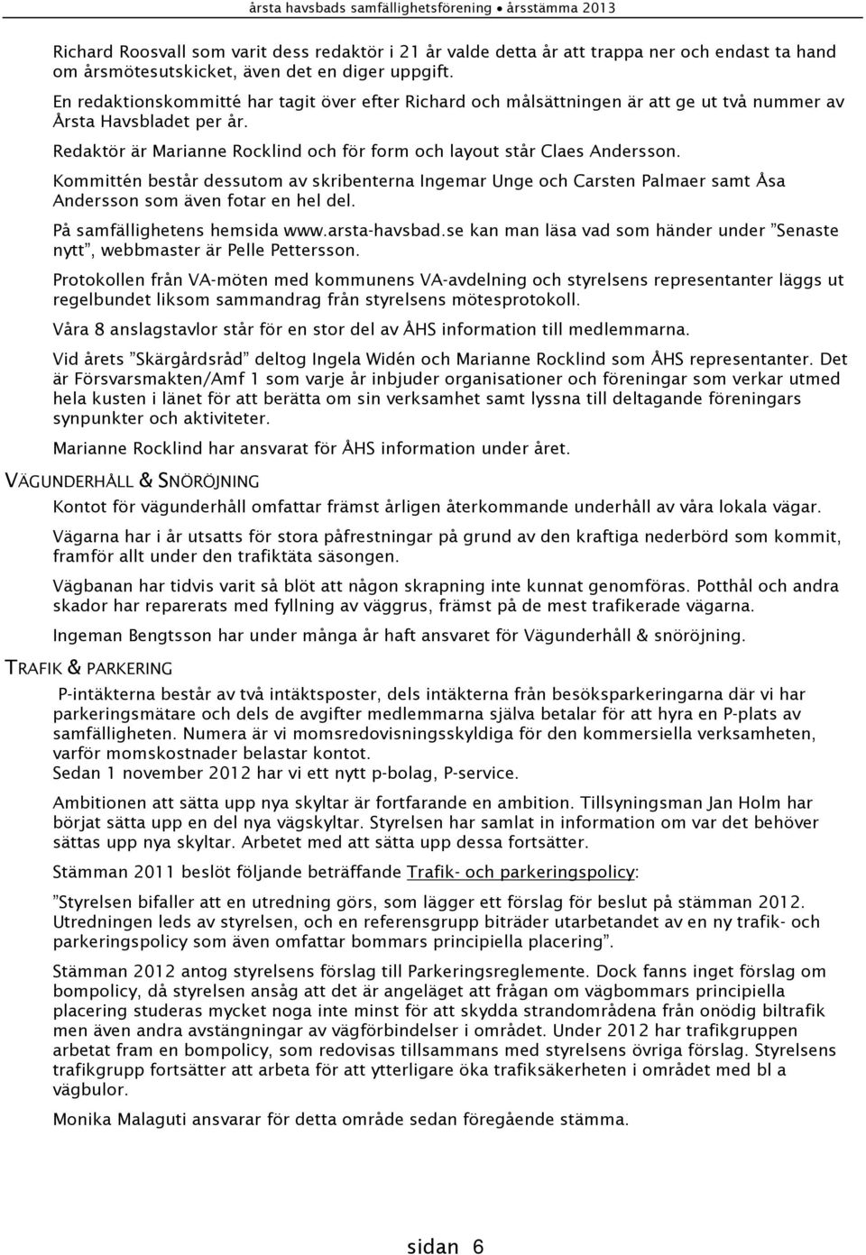 Kommittén består dessutom av skribenterna Ingemar Unge och Carsten Palmaer samt Åsa Andersson som även fotar en hel del. På samfällighetens hemsida www.arsta-havsbad.