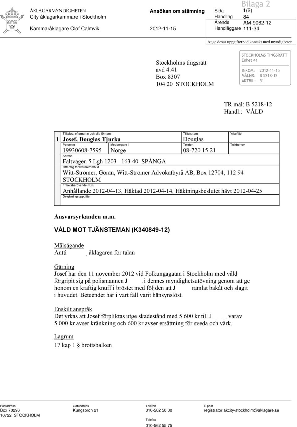 : VÅLD Tilltalad: efternamn och alla förnamn Tilltalsnamn Yrke/titel 1 Josef, Douglas Tjurka Douglas Personnr Medborgare i Telefon Tolkbehov 19930608-7595 Norge 08-720 15 21 Adress Fältvägen 5 Lgh