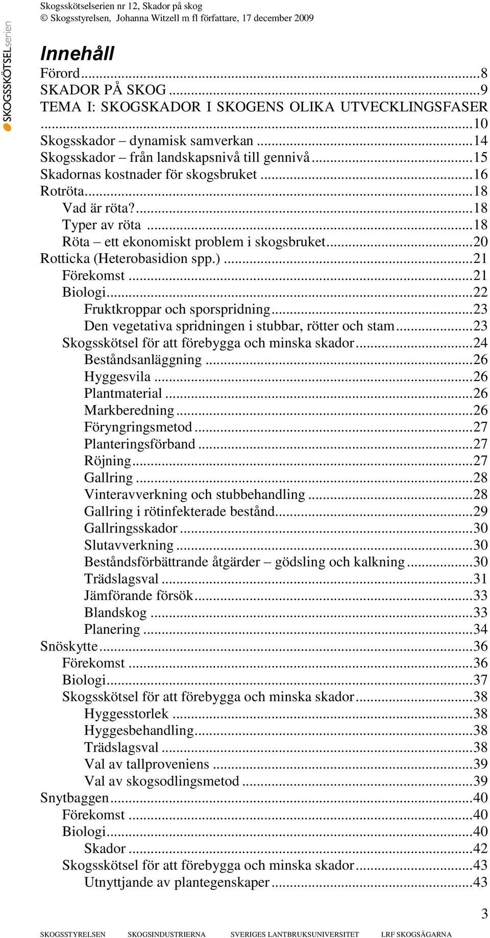 .. 21 Biologi... 22 Fruktkroppar och sporspridning... 23 Den vegetativa spridningen i stubbar, rötter och stam... 23 Skogsskötsel för att förebygga och minska skador... 24 Beståndsanläggning.