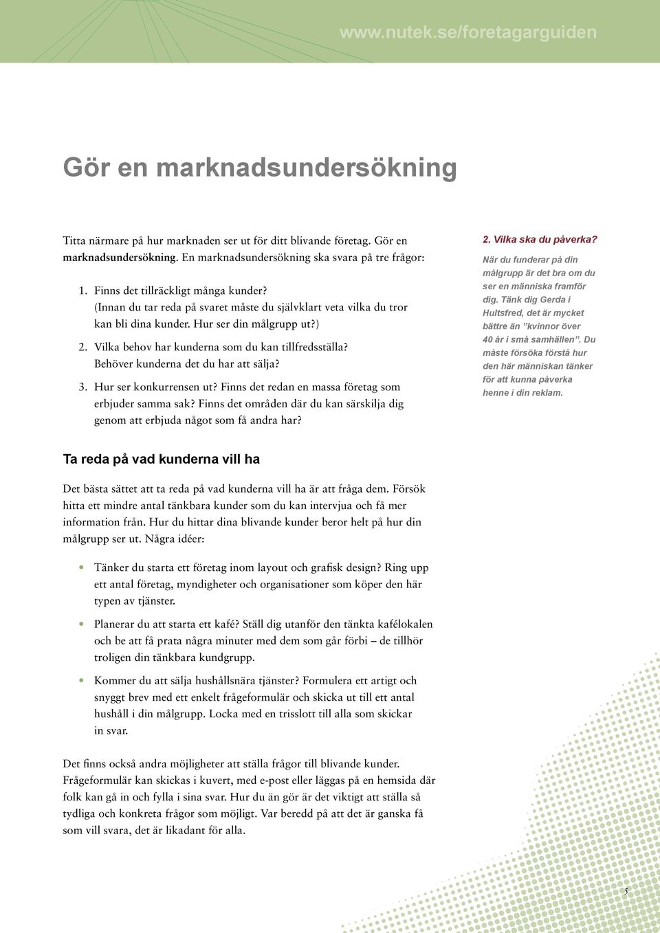 Vilka behov har kunderna som du kan tillfredsställa? Behöver kunderna det du har att sälja? 3. Hur ser konkurrensen ut? Finns det redan en massa företag som erbjuder samma sak?