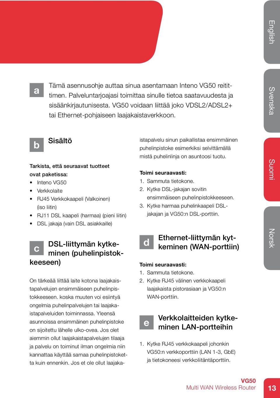 Sisältö Tarkista, että seuraavat tuotteet ovat paketissa: Inteno Verkkolaite RJ45 Verkkokaapeli (Valkoinen) (iso liitin) RJ11 DSL kaapeli (harmaa) (pieni liitin) DSL jakaja (vain DSL asiakkaille)