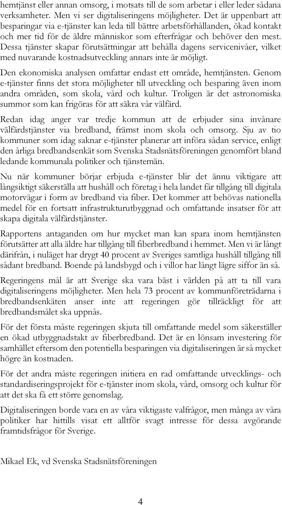 Dessa tjänster skapar förutsättningar att behålla dagens servicenivåer, vilket med nuvarande kostnadsutveckling annars inte är möjligt. Den ekonomiska analysen omfattar endast ett område, hemtjänsten.