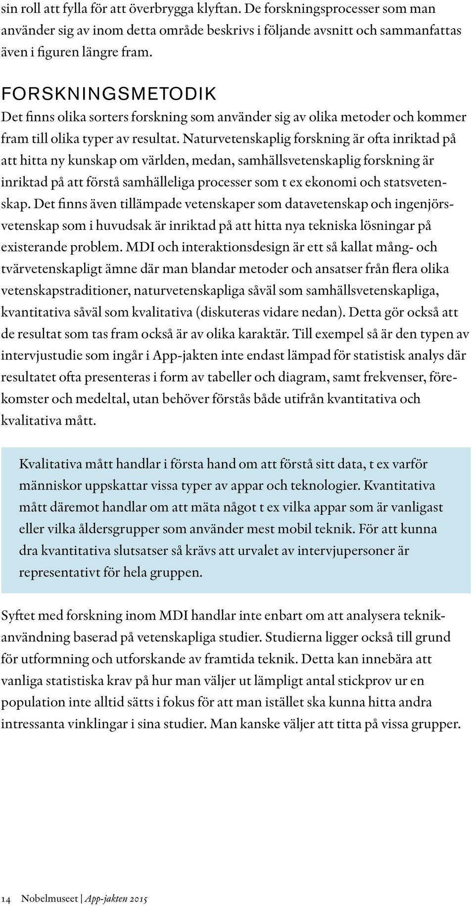 Naturvetenskaplig forskning är ofta inriktad på att hitta ny kunskap om världen, medan, samhällsvetenskaplig forskning är inriktad på att förstå samhälleliga processer som t ex ekonomi och