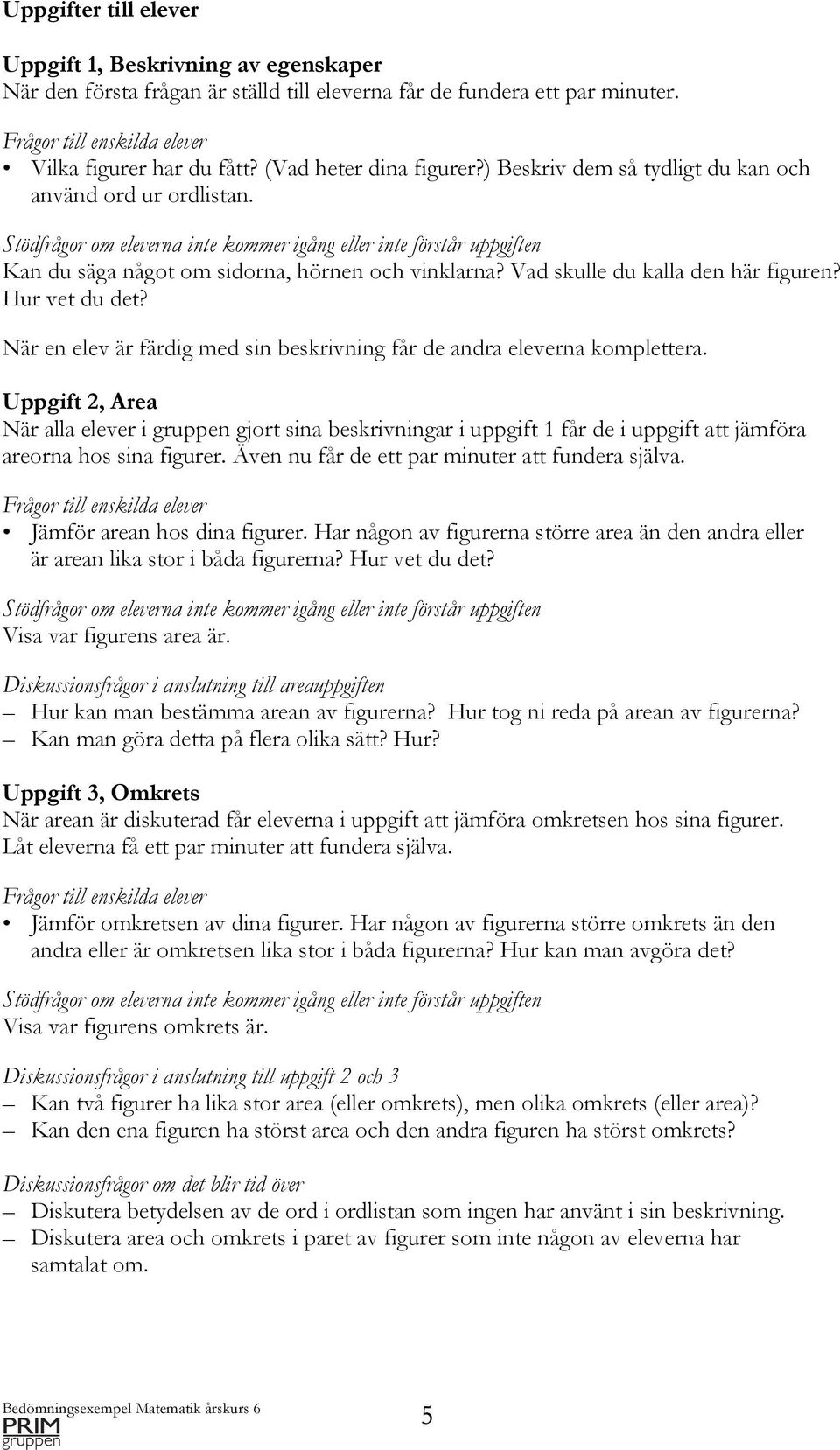 Stödfrågor om eleverna inte kommer igång eller inte förstår uppgiften Kan du säga något om sidorna, hörnen och vinklarna? Vad skulle du kalla den här figuren? Hur vet du det?