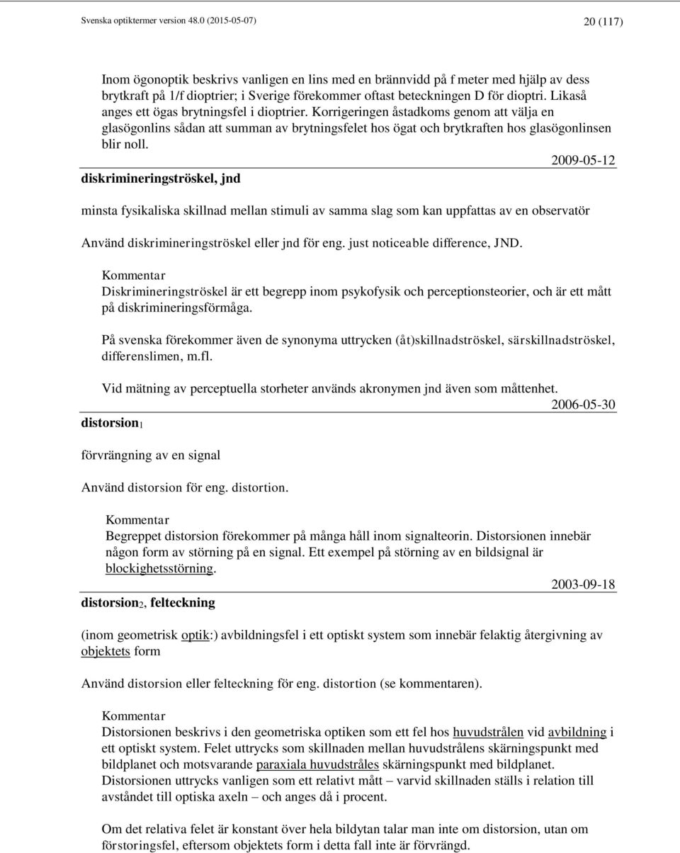 Likaså anges ett ögas brytningsfel i dioptrier. Korrigeringen åstadkoms genom att välja en glasögonlins sådan att summan av brytningsfelet hos ögat och brytkraften hos glasögonlinsen blir noll.