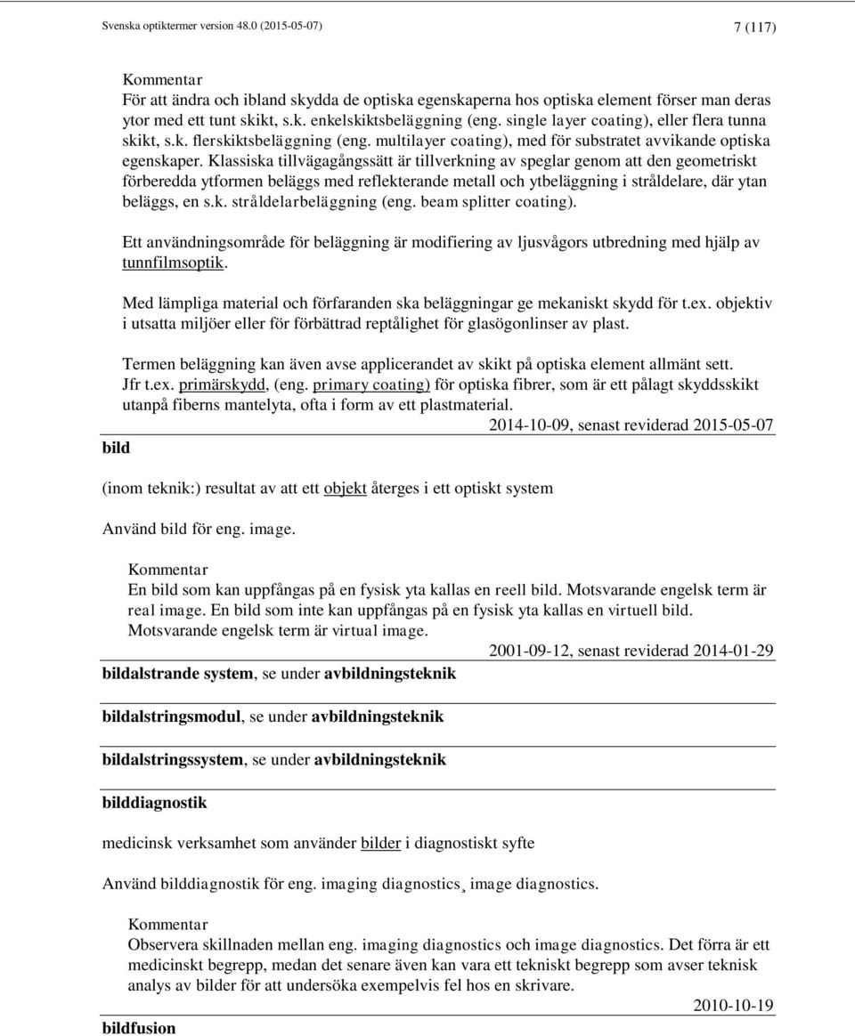 Klassiska tillvägagångssätt är tillverkning av speglar genom att den geometriskt förberedda ytformen beläggs med reflekterande metall och ytbeläggning i stråldelare, där ytan beläggs, en s.k. stråldelarbeläggning (eng.