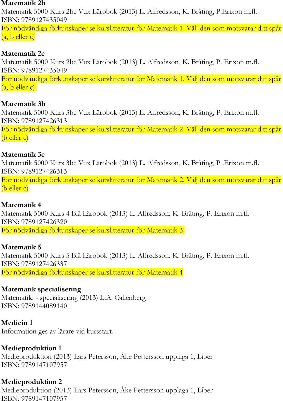 ISBN: 9789127435049 För nödvändiga förkunskaper se kurslitteratur för Matematik 1. Välj den som motsvarar ditt spår (a, b eller c). Matematik 3b Matematik 5000 Kurs 3bc Vux Lärobok (2013) L.