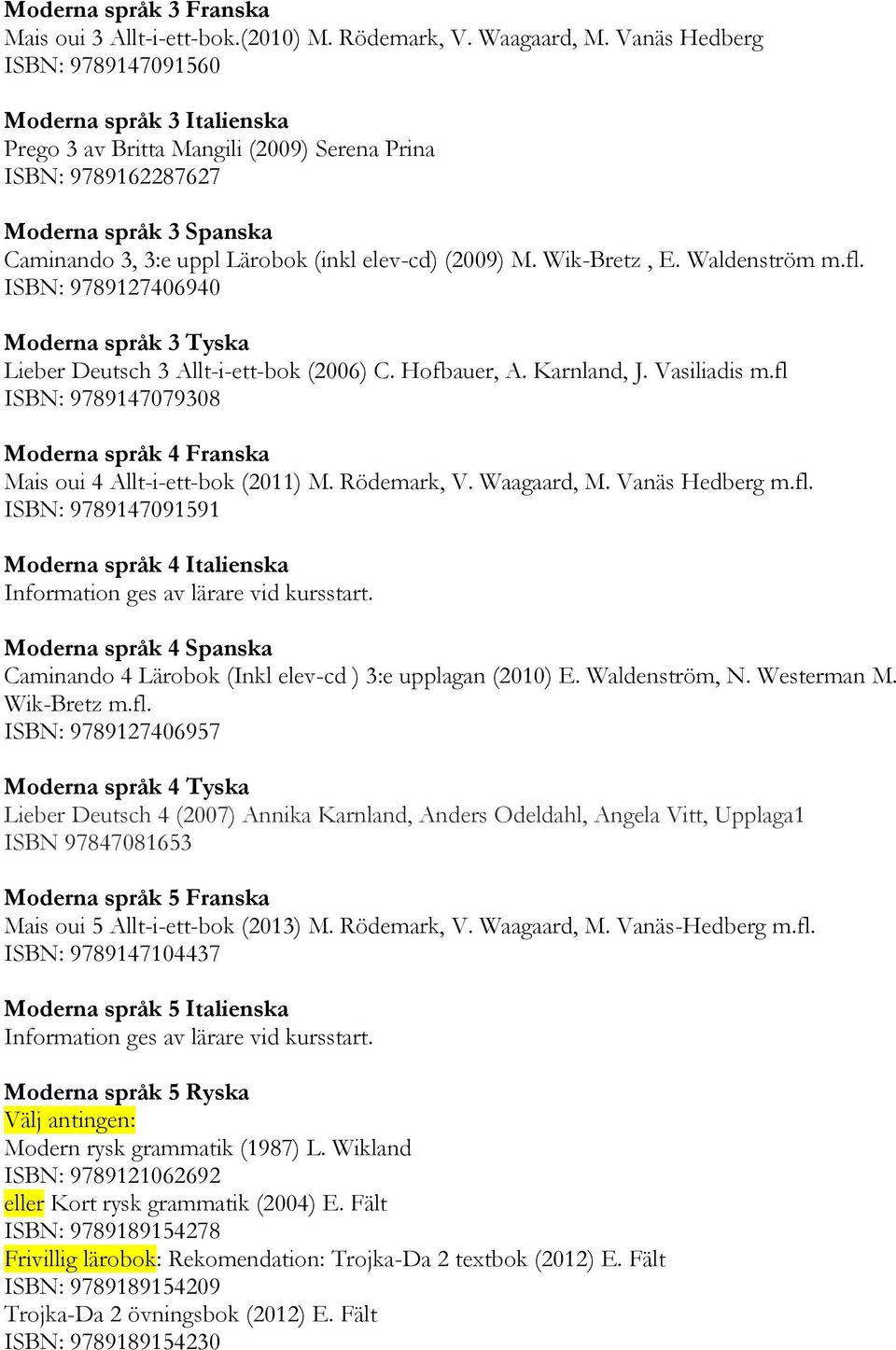 (2009) M. Wik-Bretz, E. Waldenström m.fl. ISBN: 9789127406940 Moderna språk 3 Tyska Lieber Deutsch 3 Allt-i-ett-bok (2006) C. Hofbauer, A. Karnland, J. Vasiliadis m.