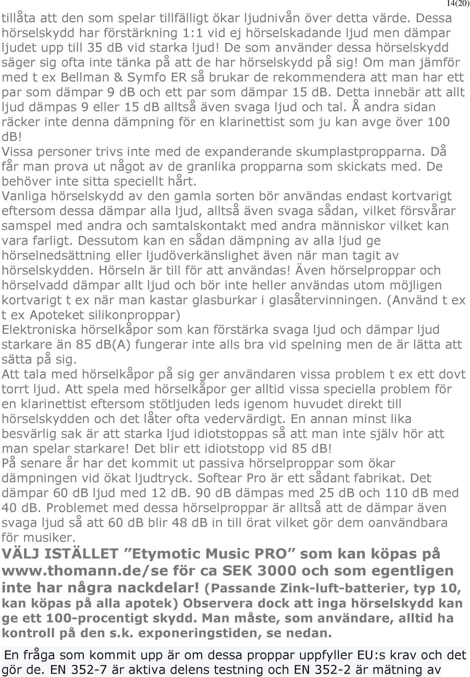 Om man jämför med t ex Bellman & Symfo ER så brukar de rekommendera att man har ett par som dämpar 9 db och ett par som dämpar 15 db.